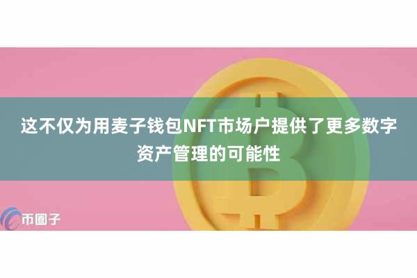 这不仅为用麦子钱包NFT市场户提供了更多数字资产管理的可能性