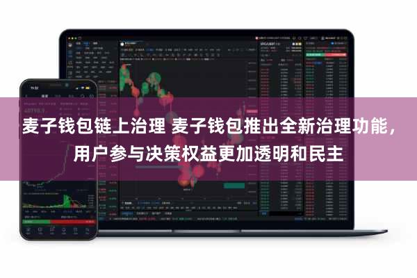 麦子钱包链上治理 麦子钱包推出全新治理功能，用户参与决策权益更加透明和民主