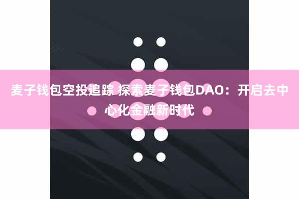麦子钱包空投追踪 探索麦子钱包DAO：开启去中心化金融新时代