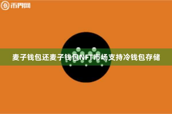 麦子钱包还麦子钱包NFT市场支持冷钱包存储