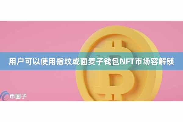 用户可以使用指纹或面麦子钱包NFT市场容解锁