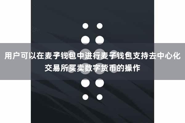 用户可以在麦子钱包中进行麦子钱包支持去中心化交易所买卖数字货币的操作