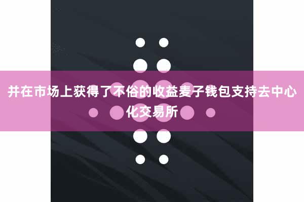 并在市场上获得了不俗的收益麦子钱包支持去中心化交易所
