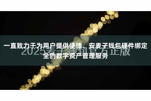 一直致力于为用户提供便捷、安麦子钱包硬件绑定全的数字资产管理服务
