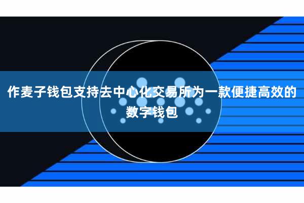 作麦子钱包支持去中心化交易所为一款便捷高效的数字钱包