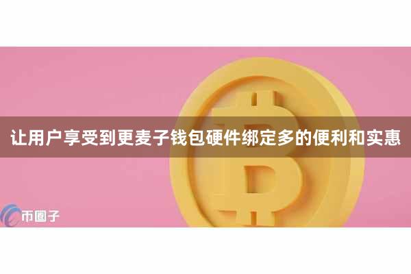 让用户享受到更麦子钱包硬件绑定多的便利和实惠
