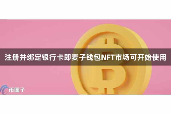 注册并绑定银行卡即麦子钱包NFT市场可开始使用