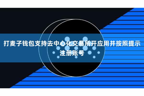 打麦子钱包支持去中心化交易所开应用并按照提示注册账号