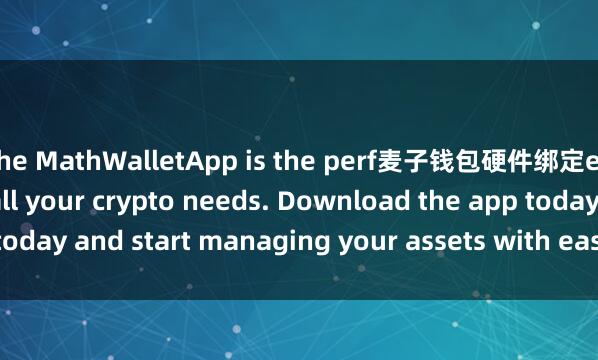 the MathWalletApp is the perf麦子钱包硬件绑定ect companion for all your crypto needs. Download the app today and start managing your assets with ease and convenience.